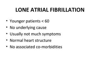 LONE ATRIAL FIBRILLATION
•   Younger patients < 60
•   No underlying cause
•   Usually not much symptoms
•   Normal heart structure
•   No associated co-morbidities
 