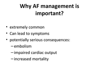 Why AF management is
            important?

• extremely common
• Can lead to symptoms
• potentially serious consequences:
   – embolism
   – impaired cardiac output
   – increased mortality
 