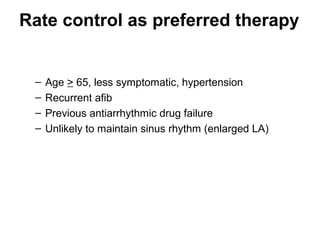 Rate control as preferred therapy


 –   Age > 65, less symptomatic, hypertension
 –   Recurrent afib
 –   Previous antiarrhythmic drug failure
 –   Unlikely to maintain sinus rhythm (enlarged LA)
 