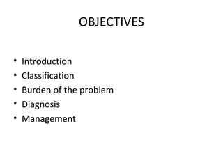 OBJECTIVES

•   Introduction
•   Classification
•   Burden of the problem
•   Diagnosis
•   Management
 