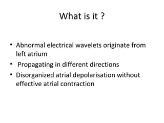 What is it ?

• Abnormal electrical wavelets originate from
  left atrium
• Propagating in different directions
• Disorganized atrial depolarisation without
  effective atrial contraction
 
