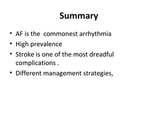 Summary
• AF is the commonest arrhythmia
• High prevalence
• Stroke is one of the most dreadful
  complications .
• Different management strategies,
 