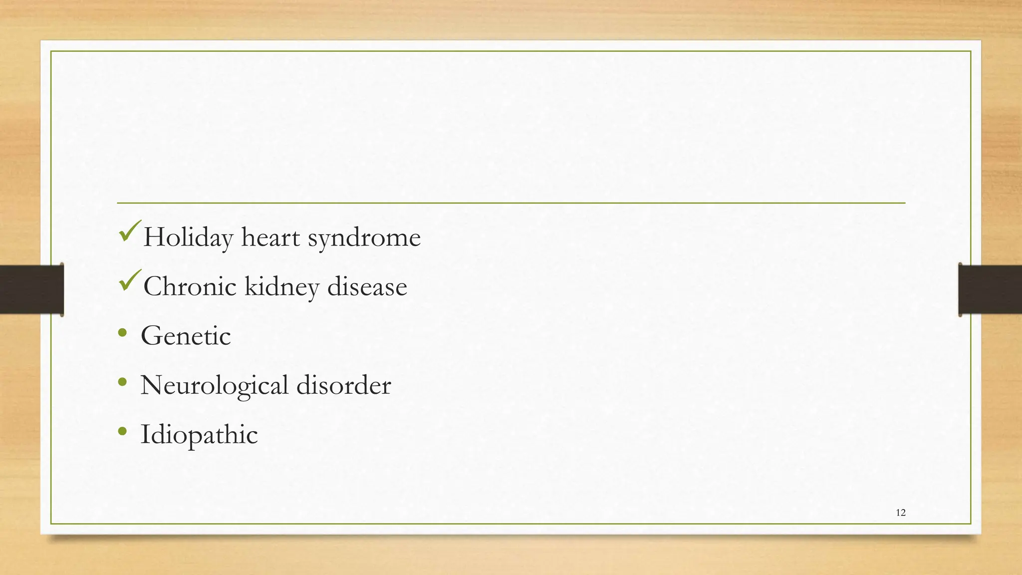 Holiday heart syndrome
Chronic kidney disease
• Genetic
• Neurological disorder
• Idiopathic
12
 