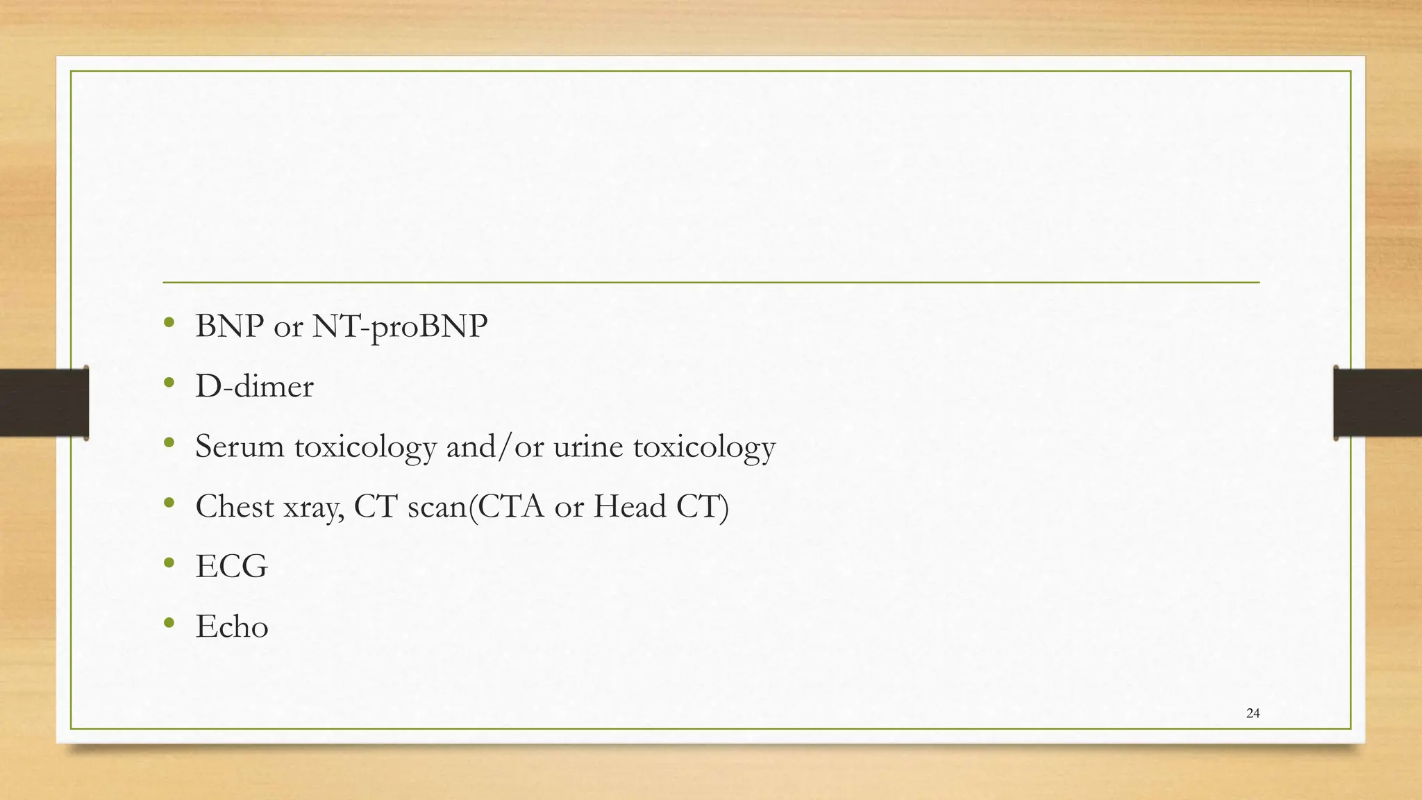 • BNP or NT-proBNP
• D-dimer
• Serum toxicology and/or urine toxicology
• Chest xray, CT scan(CTA or Head CT)
• ECG
• Echo
24
 