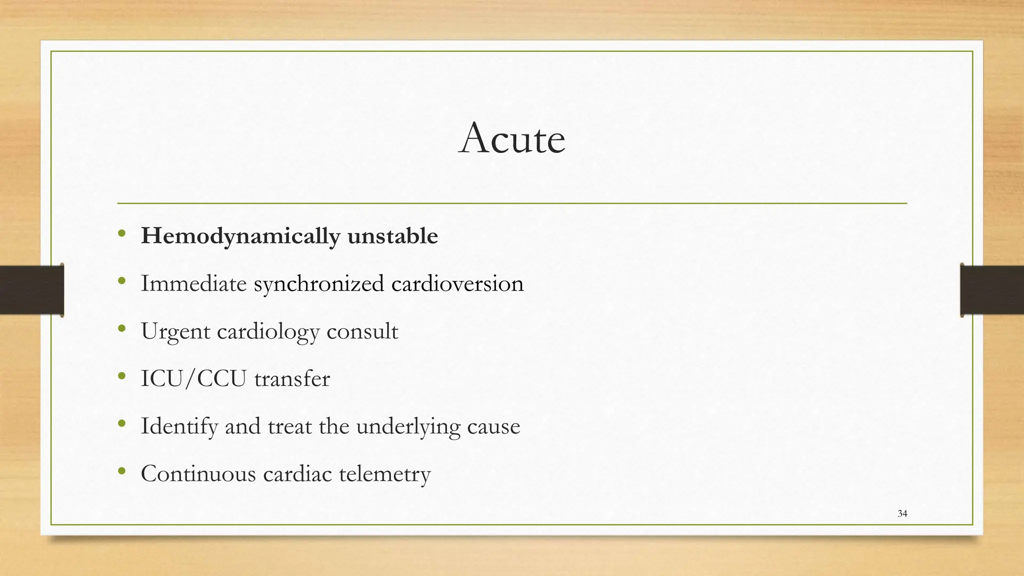 Acute
• Hemodynamically unstable
• Immediate synchronized cardioversion
• Urgent cardiology consult
• ICU/CCU transfer
• Identify and treat the underlying cause
• Continuous cardiac telemetry
34
 