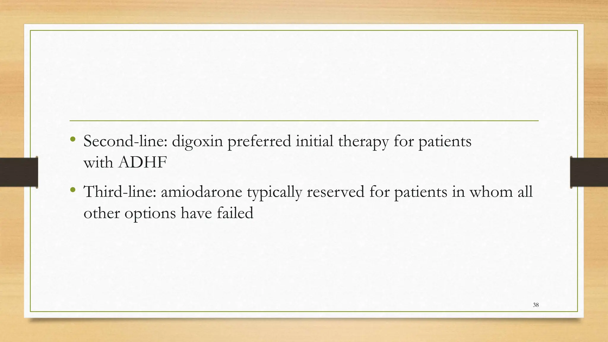 • Second-line: digoxin preferred initial therapy for patients
with ADHF
• Third-line: amiodarone typically reserved for patients in whom all
other options have failed
38
 