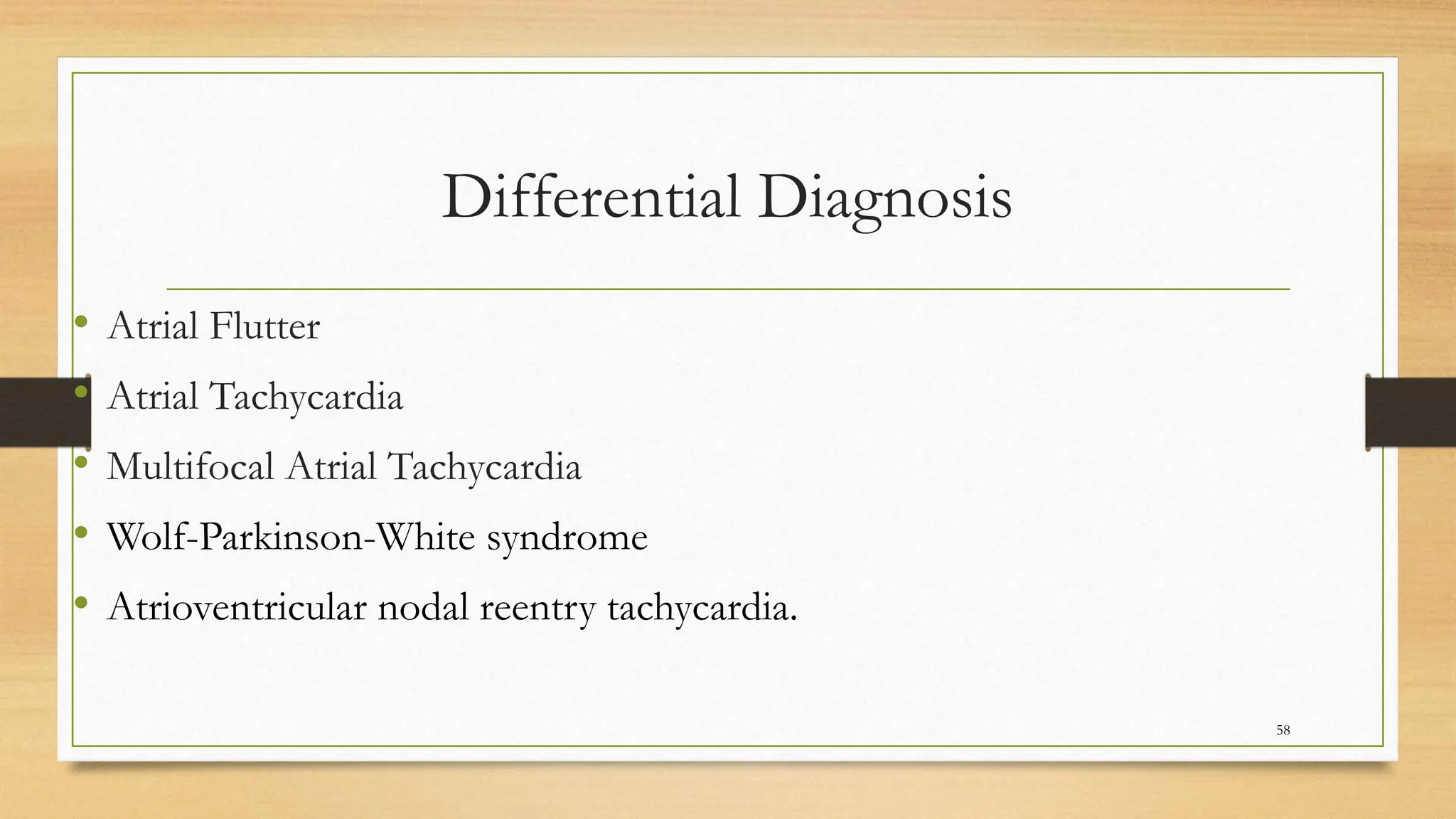 Differential Diagnosis
• Atrial Flutter
• Atrial Tachycardia
• Multifocal Atrial Tachycardia
• Wolf-Parkinson-White syndrome
• Atrioventricular nodal reentry tachycardia.
58
 
