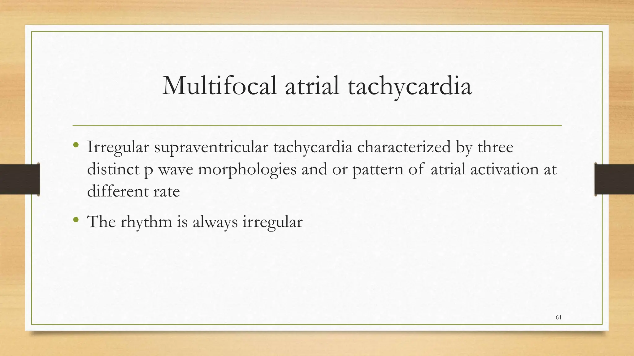 Multifocal atrial tachycardia
• Irregular supraventricular tachycardia characterized by three
distinct p wave morphologies and or pattern of atrial activation at
different rate
• The rhythm is always irregular
61
 