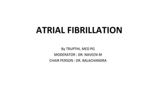 ATRIAL FIBRILLATION
By TRUPTHI, MED PG
MODERATOR : DR. NAVEEN M
CHAIR PERSON : DR. BALACHANDRA
 