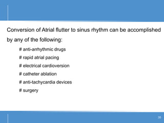 Conversion of Atrial flutter to sinus rhythm can be accomplished
by any of the following:
# anti-arrhythmic drugs
# rapid atrial pacing
# electrical cardioversion
# catheter ablation
# anti-tachycardia devices
# surgery
35
 