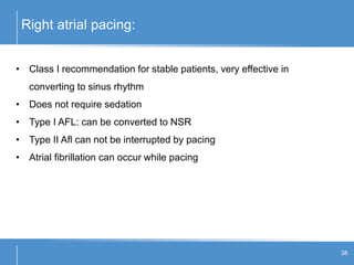 Right atrial pacing:
38
• Class I recommendation for stable patients, very effective in
converting to sinus rhythm
• Does not require sedation
• Type I AFL: can be converted to NSR
• Type II Afl can not be interrupted by pacing
• Atrial fibrillation can occur while pacing
 