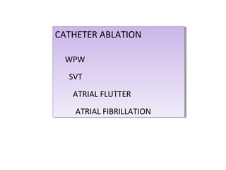 CATHETER ABLATION
WPW
SVT
ATRIAL FLUTTER
ATRIAL FIBRILLATION
CATHETER ABLATION
WPW
SVT
ATRIAL FLUTTER
ATRIAL FIBRILLATION
 