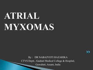 By : DR NABAJYOTI HAZARIKA
CTVS Deptt., Gauhati Medical College & Hospital,
Guwahati, Assam, India
ATRIAL
MYXOMAS
 