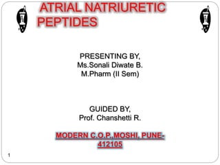 1
ATRIAL NATRIURETIC
PEPTIDES
PRESENTING BY,
Ms.Sonali Diwate B.
M.Pharm (II Sem)
GUIDED BY,
Prof. Chanshetti R.
MODERN C.O.P.,MOSHI, PUNE-
412105
 