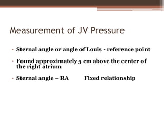 Measurement of JV Pressure
• Sternal angle or angle of Louis - reference point
• Found approximately 5 cm above the center of
the right atrium
• Sternal angle – RA Fixed relationship
 