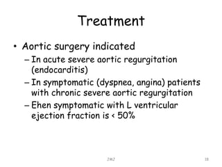 Treatment
• Aortic surgery indicated
– In acute severe aortic regurgitation
(endocarditis)
– In symptomatic (dyspnea, angina) patients
with chronic severe aortic regurgitation
– Ehen symptomatic with L ventricular
ejection fraction is < 50%
JMJ 18
 