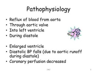 Pathophysiology
• Reflux of blood from aorta
• Through aortic valve
• Into left ventricle
• During diastole
• Enlarged ventricle
• Diastolic BP falls (due to aortic runoff
during diastole)
• Coronary perfusion decreased
JMJ 3
 