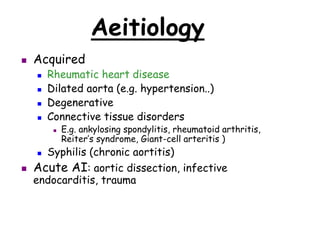 Aeitiology
 Acquired
 Rheumatic heart disease
 Dilated aorta (e.g. hypertension..)
 Degenerative
 Connective tissue disorders
 E.g. ankylosing spondylitis, rheumatoid arthritis,
Reiter’s syndrome, Giant-cell arteritis )
 Syphilis (chronic aortitis)
 Acute AI: aortic dissection, infective
endocarditis, trauma
 