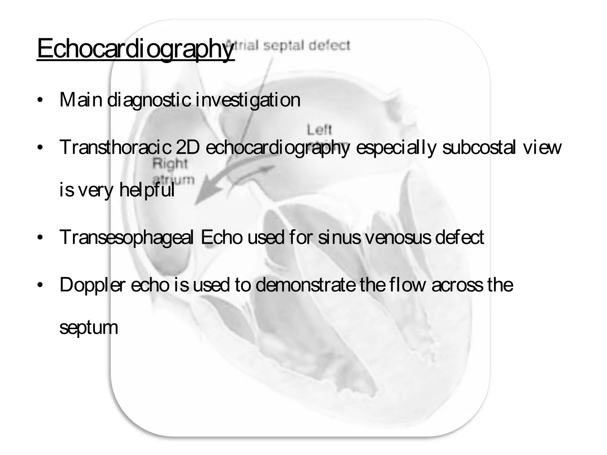 Echocardiography
• Main diagnostic investigation
• Transthoracic 2D echocardiography especially subcostal view
isvery helpful
• Transesophageal Echo used for sinusvenosusdefect
• Doppler echo isused to demonstratetheflow acrossthe
septum
 