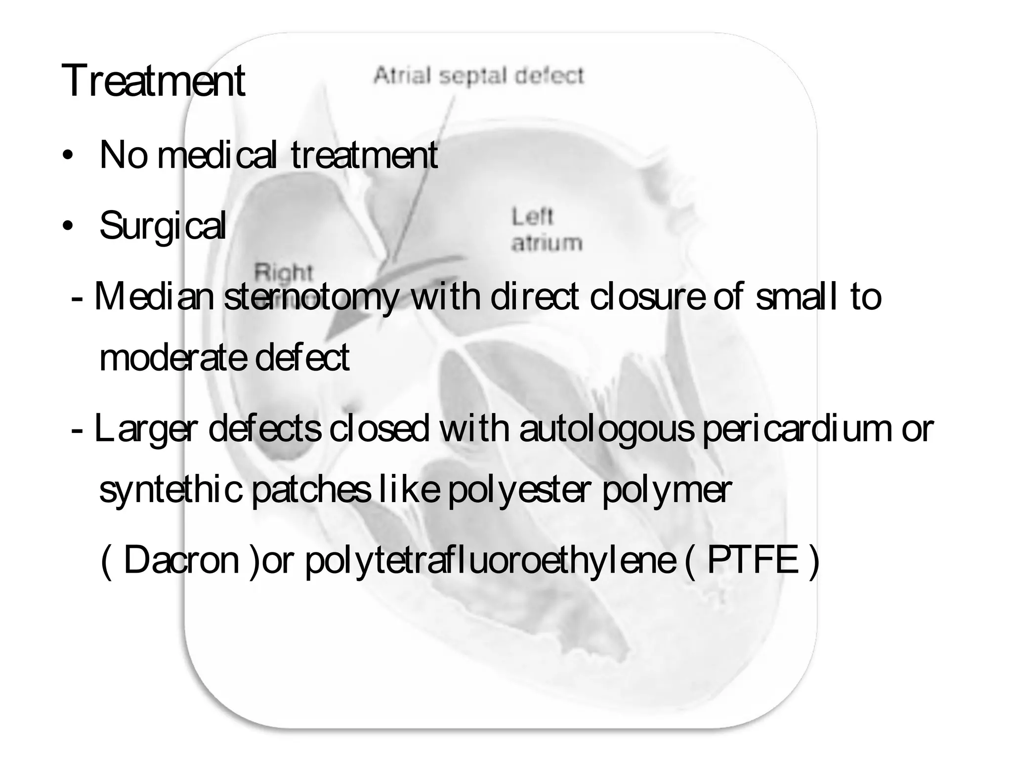 Treatment
• No medical treatment
• Surgical
- Median sternotomy with direct closureof small to
moderatedefect
- Larger defectsclosed with autologouspericardium or
syntethic patcheslikepolyester polymer
( Dacron )or polytetrafluoroethylene( PTFE )
 
