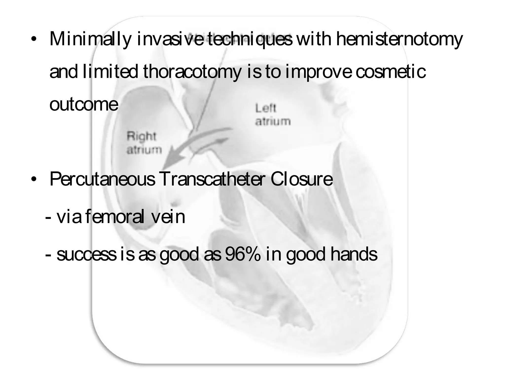 • Minimally invasivetechniqueswith hemisternotomy
and limited thoracotomy isto improvecosmetic
outcome
• PercutaneousTranscatheter Closure
- viafemoral vein
- successisasgood as96% in good hands
 