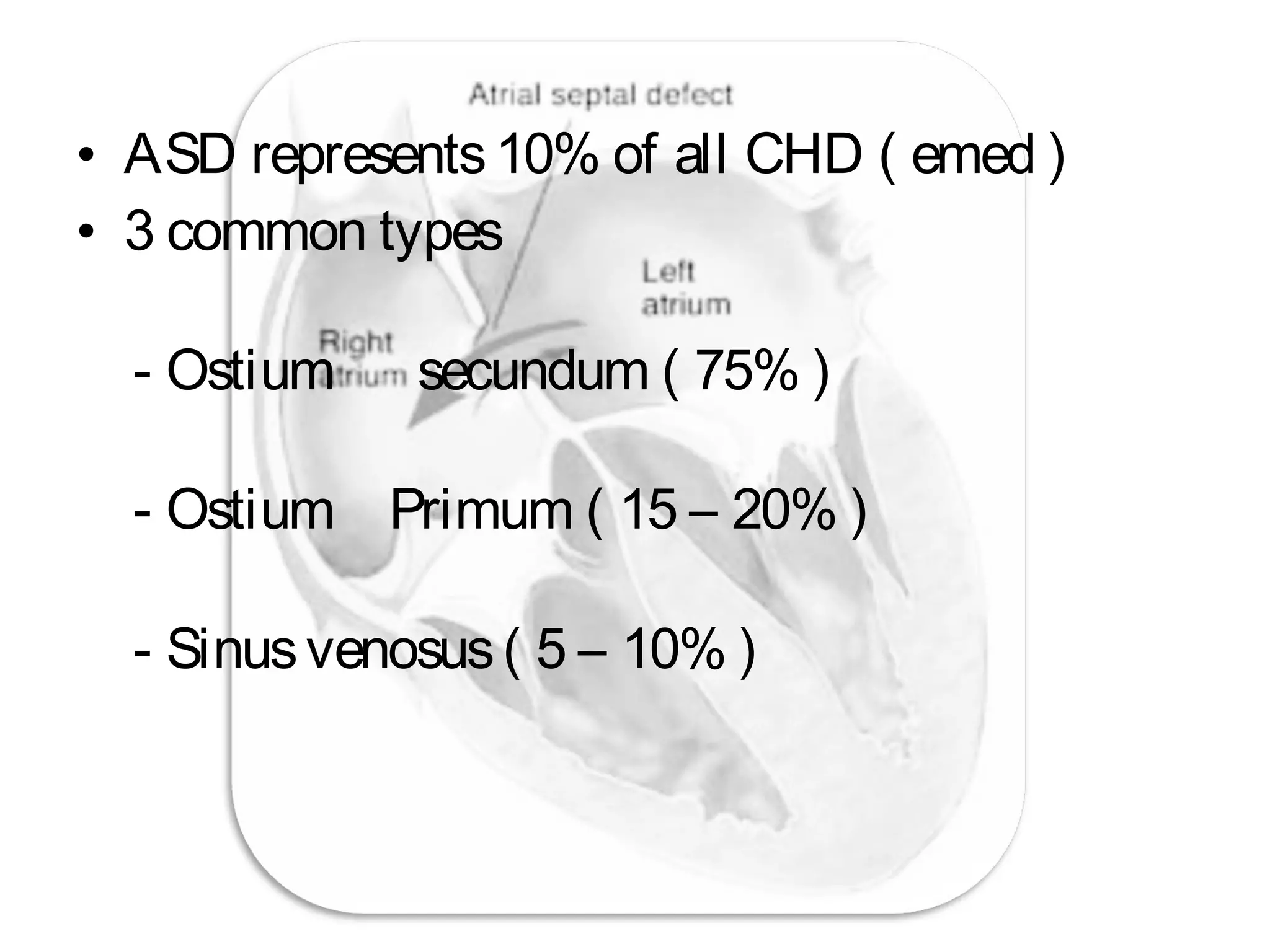 • ASD represents10% of all CHD ( emed )
• 3 common types
- Ostium secundum ( 75% )
- Ostium Primum ( 15 – 20% )
- Sinusvenosus( 5 – 10% )
 