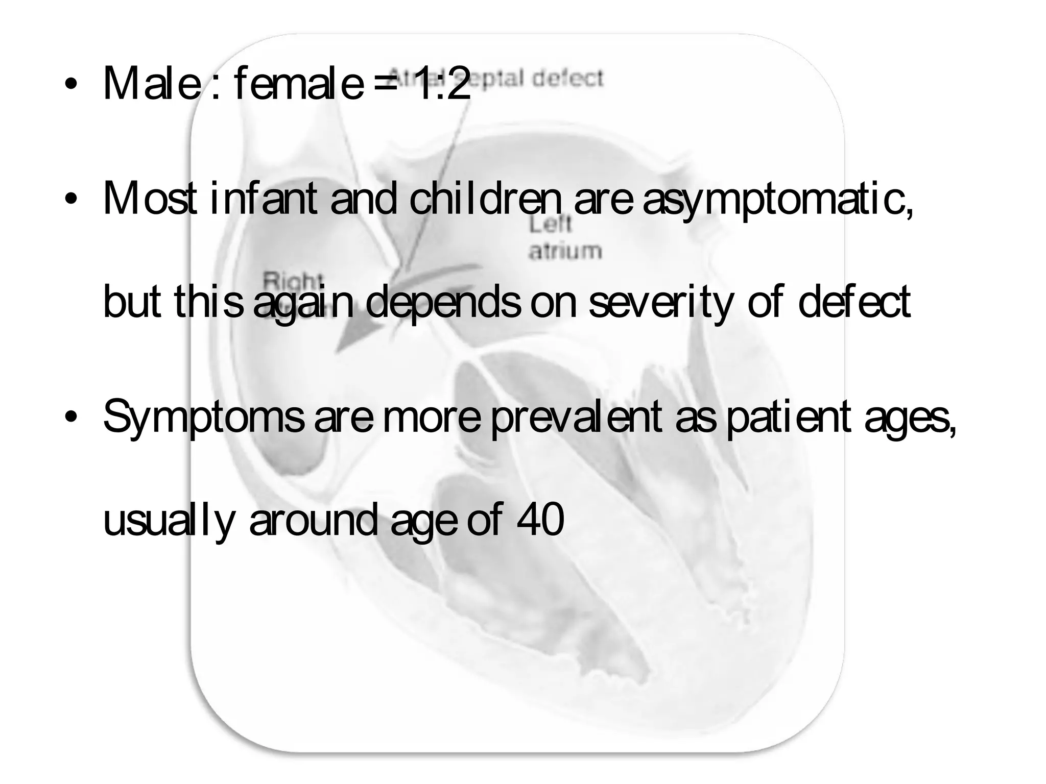 • Male: female= 1:2
• Most infant and children areasymptomatic,
but thisagain dependson severity of defect
• Symptomsaremoreprevalent aspatient ages,
usually around ageof 40
 