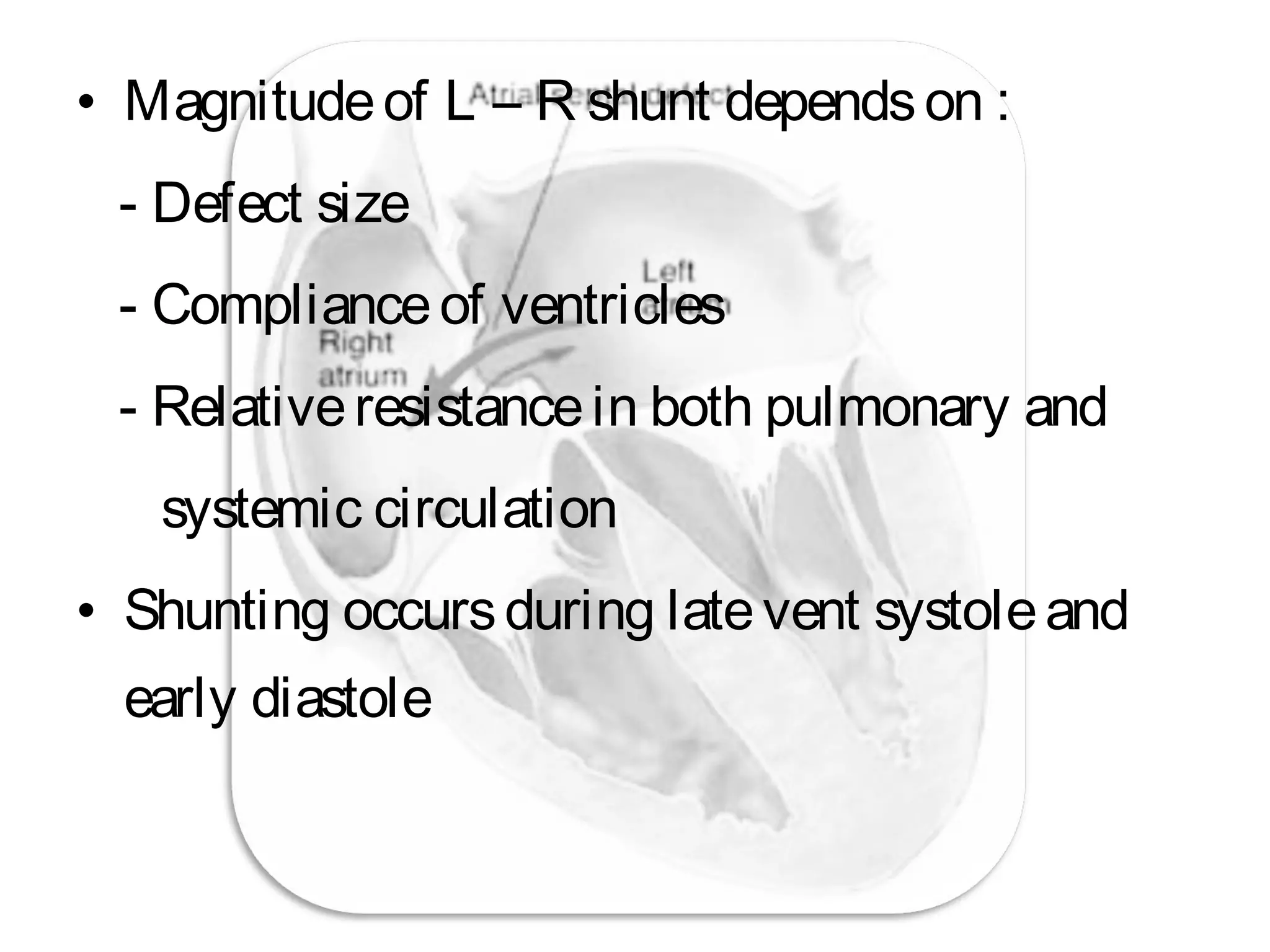 • Magnitudeof L – R shunt dependson :
- Defect size
- Complianceof ventricles
- Relativeresistancein both pulmonary and
systemic circulation
• Shunting occursduring latevent systoleand
early diastole
 