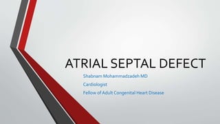 ATRIAL SEPTAL DEFECT 
Shabnam Mohammadzadeh MD 
Cardiologist 
Fellow of Adult Congenital Heart Disease 
 