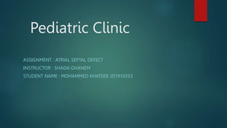 Pediatric Clinic
ASSIGNMENT : ATRIAL SEPTAL DEFECT
INSTRUCTOR : SHADA GHANEM
STUDENT NAME : MOHAMMED KHATEEB 201910353
 