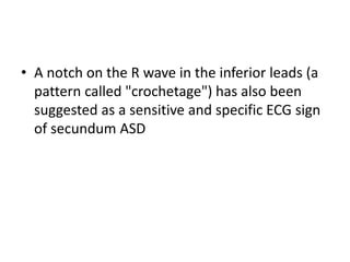 • A notch on the R wave in the inferior leads (a
pattern called "crochetage") has also been
suggested as a sensitive and specific ECG sign
of secundum ASD
 