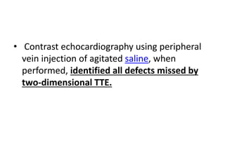 • Contrast echocardiography using peripheral
vein injection of agitated saline, when
performed, identified all defects missed by
two-dimensional TTE.
 