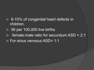  8-10% of congenital heart defects in
children.
 56 per 100,000 live births
 female:male ratio for secundum ASD = 2:1
 For sinus venosus ASD= 1:1
 