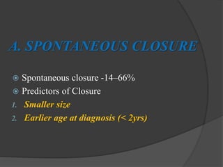 A. SPONTANEOUS CLOSURE
 Spontaneous closure -14–66%
 Predictors of Closure
1. Smaller size
2. Earlier age at diagnosis (< 2yrs)
 