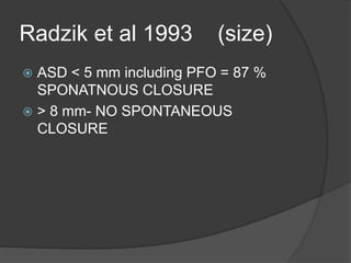 Radzik et al 1993 (size)
 ASD < 5 mm including PFO = 87 %
SPONATNOUS CLOSURE
 > 8 mm- NO SPONTANEOUS
CLOSURE
 