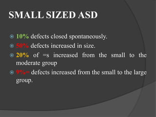 SMALL SIZED ASD
 10% defects closed spontaneously.
 50% defects increased in size.
 20% of =s increased from the small to the
moderate group
 9%= defects increased from the small to the large
group.
 