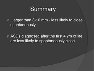 Summary
 larger than 8-10 mm - less likely to close
spontaneously
 ASDs diagnosed after the first 4 yrs of life
are less likely to spontaneously close
 