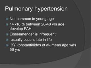 Pulmonary hypertension
 Not common in young age
 14 -18 % between 20-40 yrs age
develop PAH
 Eissenmenger is infrequent
 usually occurs late in life
 BY konstantinides et al- mean age was
56 yrs
 