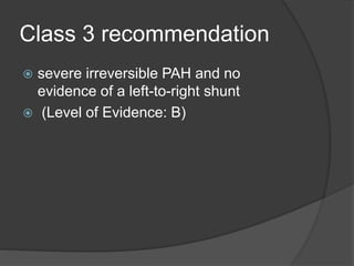 Class 3 recommendation
 severe irreversible PAH and no
evidence of a left-to-right shunt
 (Level of Evidence: B)
 