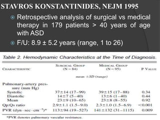 STAVROS KONSTANTINIDES, NEJM 1995
 Retrospective analysis of surgical vs medical
therapy in 179 patients > 40 years of age
with ASD
 F/U: 8.9 ± 5.2 years (range, 1 to 26)
 