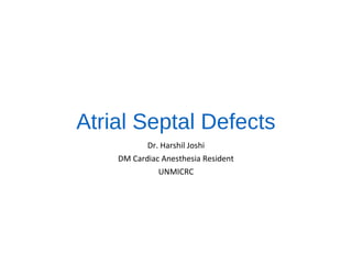 Atrial Septal Defects
Dr. Harshil Joshi
DM Cardiac Anesthesia Resident
UNMICRC
 