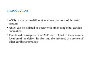 Introduction
• ASDs can occur in different anatomic portions of the atrial
septum.
• ASDs can be isolated or occur with ot...