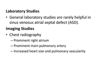 Laboratory StudiesGeneral laboratory studies are rarely helpful in sinus venosusatrialseptal defect (ASD).Imaging StudiesChest radiographyProminent right atriumProminent main pulmonary arteryIncreased heart size and pulmonary vascularity