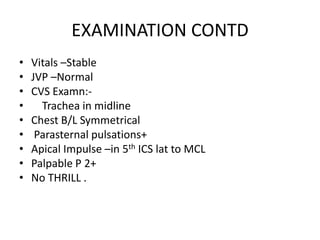 EXAMINATION CONTDVitals –StableJVP –NormalCVS Examn:-    Trachea in midlineChest B/L SymmetricalParasternal pulsations+Apical Impulse –in 5th ICS lat to MCLPalpable P 2+ No THRILL .