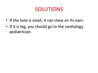 SOLUTIONS
• If the hole is small, it can close on its own.
• If it is big, you should go to the cardiology
pediatrician.
 