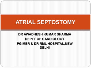 DR AWADHESH KUMAR SHARMA
DEPTT OF CARDIOLOGY
PGIMER & DR RML HOSPITAL,NEW
DELHI
ATRIAL SEPTOSTOMY
 