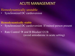 Hemodynamically unstable
• Synchronized DC cardioversion
Hemodynamically stable
• Synchronized DC cardioversion If trained person present
• Rate Control  oral B Blocker/ CCB
(avoid amiodarone in acute setting)
 