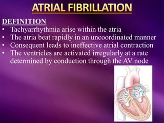DEFINITION
• Tachyarrhythmia arise within the atria
• The atria beat rapidly in an uncoordinated manner
• Consequent leads to ineffective atrial contraction
• The ventricles are activated irregularly at a rate
determined by conduction through the AV node
 
