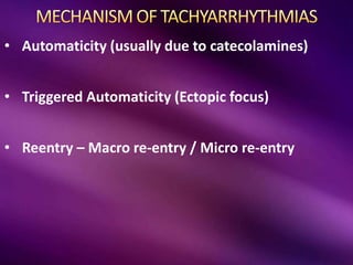 • Automaticity (usually due to catecolamines)
• Triggered Automaticity (Ectopic focus)
• Reentry – Macro re-entry / Micro re-entry
 