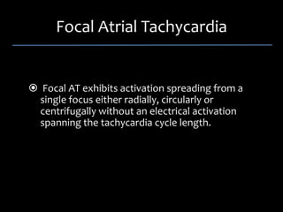 Focal Atrial Tachycardia 


 Focal AT exhibits activation spreading from a 
single focus either radially, circularly or 
centrifugally without an electrical activation 
spanning the tachycardia cycle length. 
 